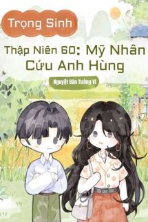 Trọng Sinh Thập Niên 60: Mỹ Nhân Cứu Anh Hùng