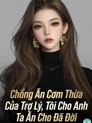 Chồng Ăn Cơm Thừa Của Trợ Lý, Tôi Cho Anh Ta Ăn Cho Đã Đời