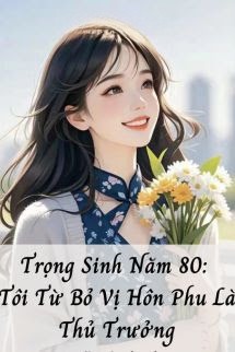 Trọng Sinh Năm 80: Tôi Từ Bỏ Vị Hôn Phu Là Thủ Trưởng